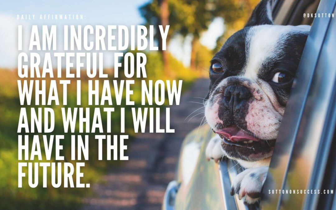 I am incredibly greateful for what I have now and what I will have in the future.